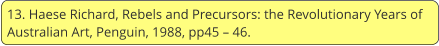 13. Haese Richard, Rebels and Precursors: the Revolutionary Years of Australian Art, Penguin, 1988, pp45 – 46.