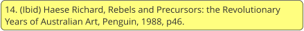 14. (Ibid) Haese Richard, Rebels and Precursors: the Revolutionary Years of Australian Art, Penguin, 1988, p46.