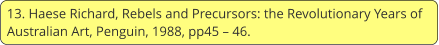 13. Haese Richard, Rebels and Precursors: the Revolutionary Years of Australian Art, Penguin, 1988, pp45 – 46.