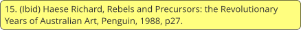15. (Ibid) Haese Richard, Rebels and Precursors: the Revolutionary Years of Australian Art, Penguin, 1988, p27.